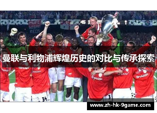 曼联与利物浦辉煌历史的对比与传承探索 曼联与利物浦辉煌历史的对比与传承探索