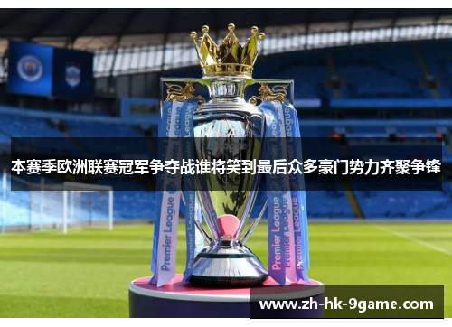 本赛季欧洲联赛冠军争夺战谁将笑到最后众多豪门势力齐聚争锋 本赛季欧洲联赛冠军争夺战谁将笑到最后众多豪门势力齐聚争锋