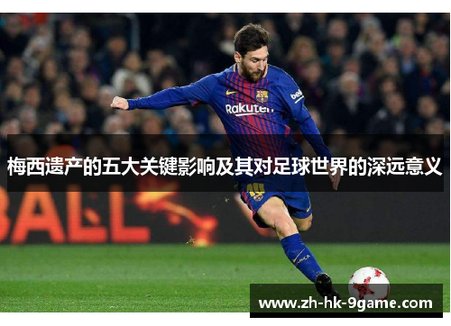 梅西遗产的五大关键影响及其对足球世界的深远意义 梅西遗产的五大关键影响及其对足球世界的深远意义