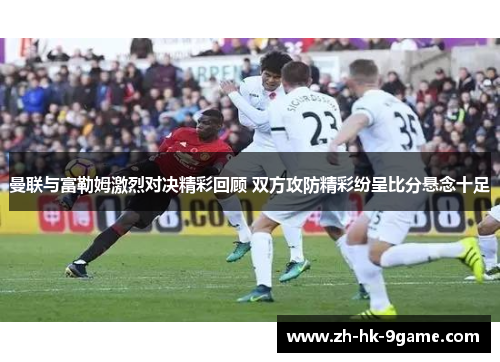 曼联与富勒姆激烈对决精彩回顾 双方攻防精彩纷呈比分悬念十足 曼联与富勒姆激烈对决精彩回顾 双方攻防精彩纷呈比分悬念十足