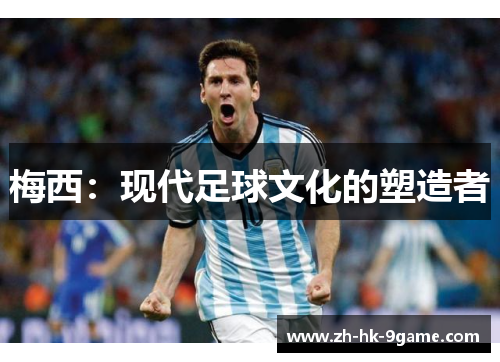梅西:现代足球文化的塑造者 梅西:现代足球文化的塑造者
