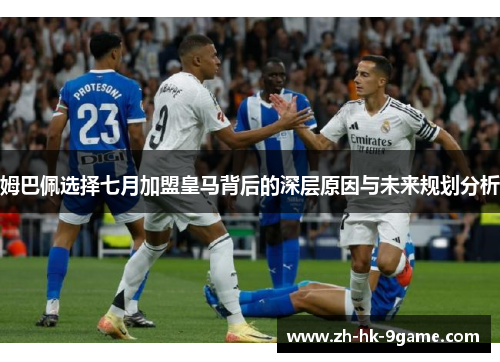 姆巴佩选择七月加盟皇马背后的深层原因与未来规划分析 姆巴佩选择七月加盟皇马背后的深层原因与未来规划分析