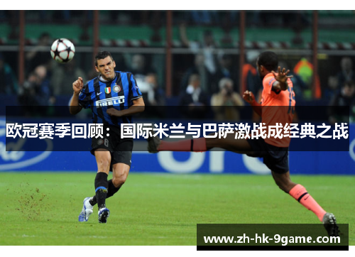 欧冠赛季回顾:国际米兰与巴萨激战成经典之战 欧冠赛季回顾:国际米兰与巴萨激战成经典之战