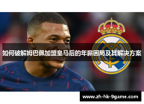 如何破解姆巴佩加盟皇马后的年薪困局及其解决方案 如何破解姆巴佩加盟皇马后的年薪困局及其解决方案