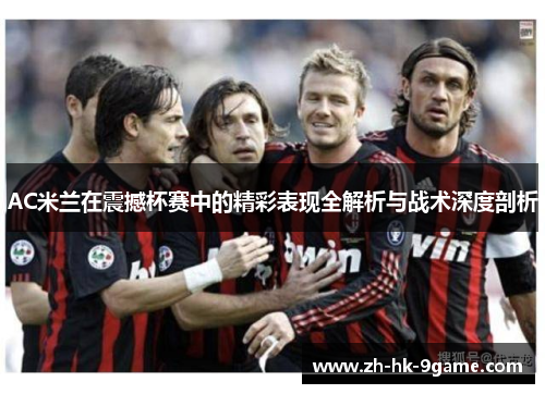 AC米兰在震撼杯赛中的精彩表现全解析与战术深度剖析 AC米兰在震撼杯赛中的精彩表现全解析与战术深度剖析