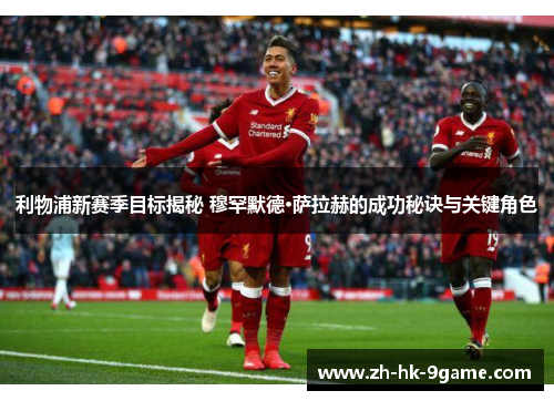 利物浦新赛季目标揭秘 穆罕默德·萨拉赫的成功秘诀与关键角色 利物浦新赛季目标揭秘 穆罕默德·萨拉赫的成功秘诀与关键角色