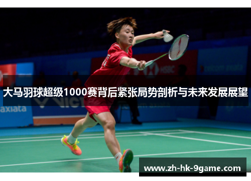 大马羽球超级1000赛背后紧张局势剖析与未来发展展望 大马羽球超级1000赛背后紧张局势剖析与未来发展展望