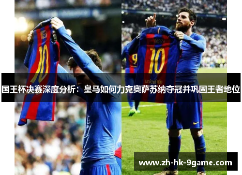 国王杯决赛深度分析:皇马如何力克奥萨苏纳夺冠并巩固王者地位 国王杯决赛深度分析:皇马如何力克奥萨苏纳夺冠并巩固王者地位