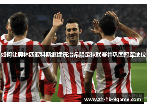如何让奥林匹亚科斯继续统治希腊足球联赛并巩固冠军地位 如何让奥林匹亚科斯继续统治希腊足球联赛并巩固冠军地位