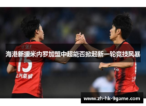 海港新援米内罗加盟中超能否掀起新一轮竞技风暴 海港新援米内罗加盟中超能否掀起新一轮竞技风暴