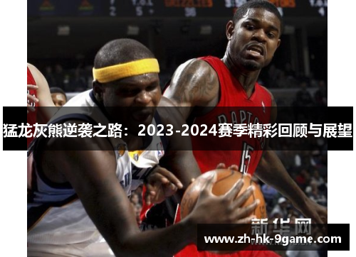 猛龙灰熊逆袭之路:2023-2024赛季精彩回顾与展望 猛龙灰熊逆袭之路:2023-2024赛季精彩回顾与展望