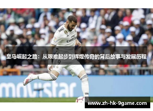 皇马崛起之路:从艰难起步到辉煌传奇的背后故事与发展历程 皇马崛起之路:从艰难起步到辉煌传奇的背后故事与发展历程