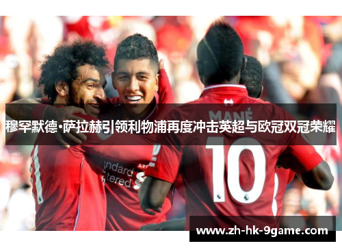 穆罕默德·萨拉赫引领利物浦再度冲击英超与欧冠双冠荣耀 穆罕默德·萨拉赫引领利物浦再度冲击英超与欧冠双冠荣耀