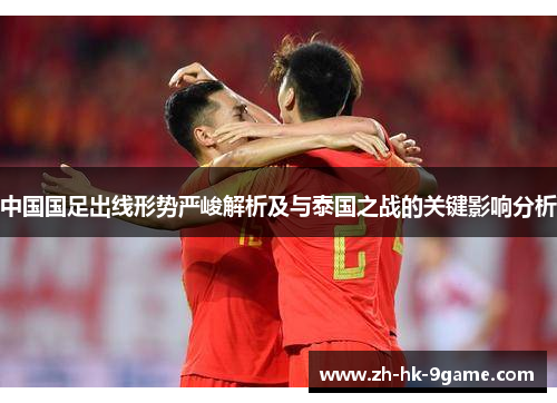 中国国足出线形势严峻解析及与泰国之战的关键影响分析 中国国足出线形势严峻解析及与泰国之战的关键影响分析