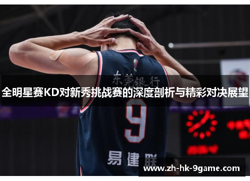全明星赛KD对新秀挑战赛的深度剖析与精彩对决展望 全明星赛KD对新秀挑战赛的深度剖析与精彩对决展望