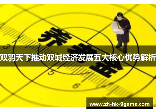 双羽天下推动双城经济发展五大核心优势解析 双羽天下推动双城经济发展五大核心优势解析