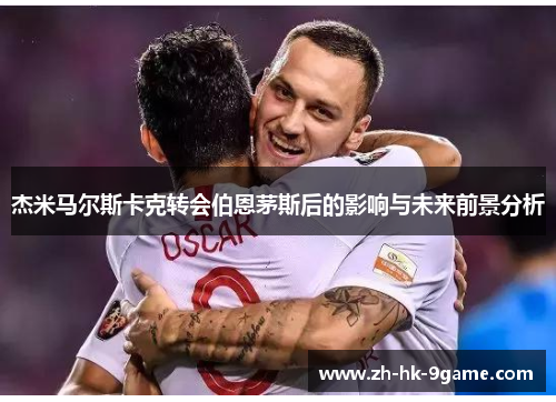 杰米马尔斯卡克转会伯恩茅斯后的影响与未来前景分析 杰米马尔斯卡克转会伯恩茅斯后的影响与未来前景分析