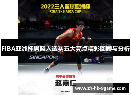 FIBA亚洲杯男篮入选赛五大亮点精彩回顾与分析 FIBA亚洲杯男篮入选赛五大亮点精彩回顾与分析