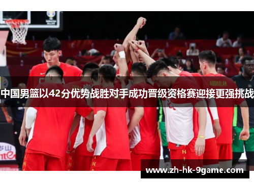 中国男篮以42分优势战胜对手成功晋级资格赛迎接更强挑战 中国男篮以42分优势战胜对手成功晋级资格赛迎接更强挑战