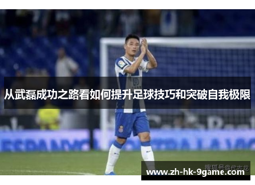 从武磊成功之路看如何提升足球技巧和突破自我极限 从武磊成功之路看如何提升足球技巧和突破自我极限