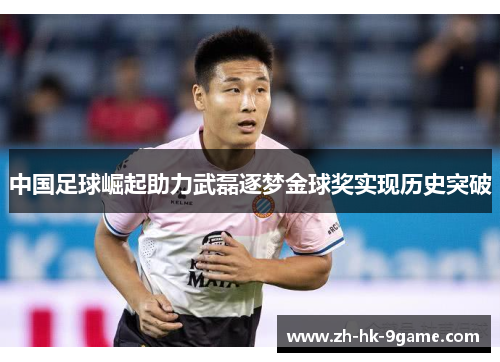 中国足球崛起助力武磊逐梦金球奖实现历史突破 中国足球崛起助力武磊逐梦金球奖实现历史突破