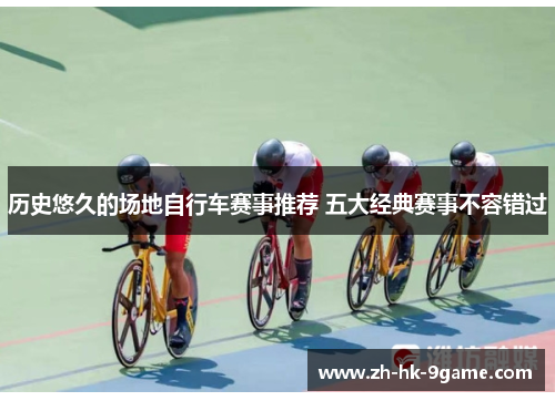 历史悠久的场地自行车赛事推荐 五大经典赛事不容错过 历史悠久的场地自行车赛事推荐 五大经典赛事不容错过