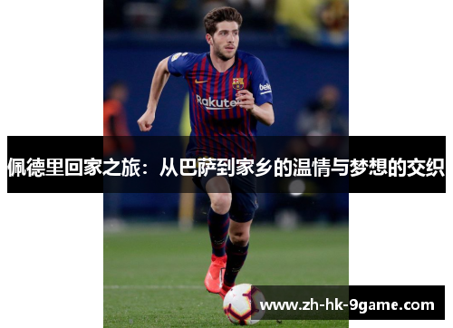 佩德里回家之旅:从巴萨到家乡的温情与梦想的交织 佩德里回家之旅:从巴萨到家乡的温情与梦想的交织