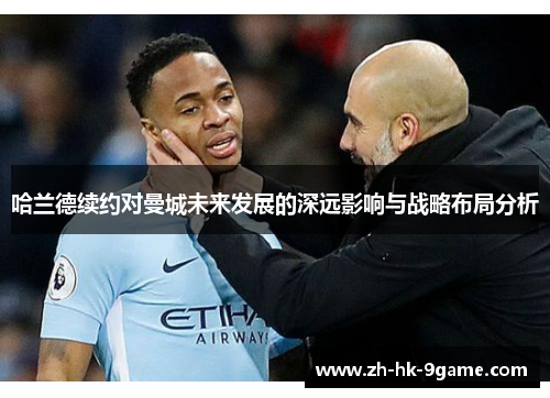 哈兰德续约对曼城未来发展的深远影响与战略布局分析 哈兰德续约对曼城未来发展的深远影响与战略布局分析