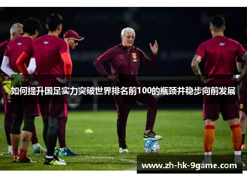 如何提升国足实力突破世界排名前100的瓶颈并稳步向前发展 如何提升国足实力突破世界排名前100的瓶颈并稳步向前发展