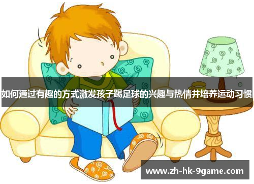 如何通过有趣的方式激发孩子踢足球的兴趣与热情并培养运动习惯 如何通过有趣的方式激发孩子踢足球的兴趣与热情并培养运动习惯