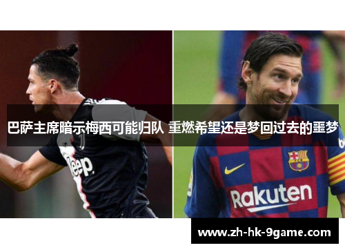 巴萨主席暗示梅西可能归队 重燃希望还是梦回过去的噩梦 巴萨主席暗示梅西可能归队 重燃希望还是梦回过去的噩梦