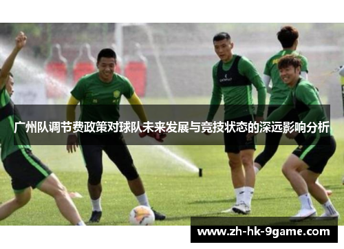 广州队调节费政策对球队未来发展与竞技状态的深远影响分析 广州队调节费政策对球队未来发展与竞技状态的深远影响分析
