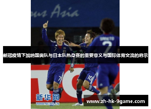 新冠疫情下加纳国奥队与日本队热身赛的重要意义与国际体育交流的启示 新冠疫情下加纳国奥队与日本队热身赛的重要意义与国际体育交流的启示