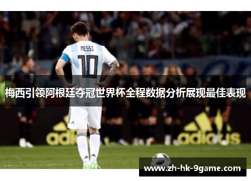 梅西引领阿根廷夺冠世界杯全程数据分析展现最佳表现