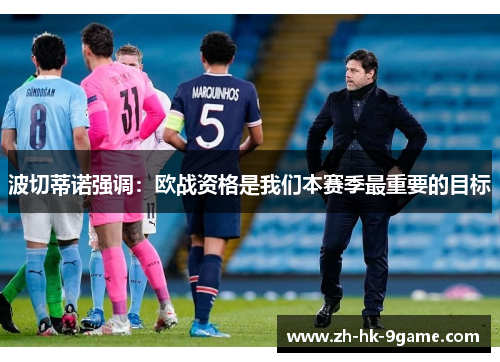波切蒂诺强调:欧战资格是我们本赛季最重要的目标 波切蒂诺强调:欧战资格是我们本赛季最重要的目标