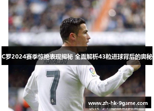 C罗2024赛季惊艳表现揭秘 全面解析43粒进球背后的奥秘 C罗2024赛季惊艳表现揭秘 全面解析43粒进球背后的奥秘