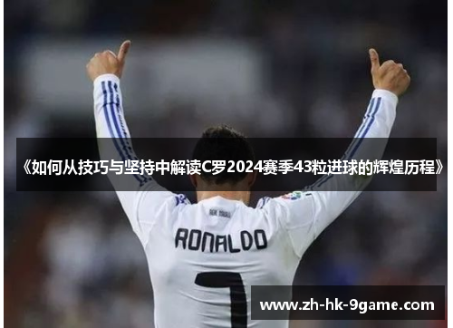 《如何从技巧与坚持中解读C罗2024赛季43粒进球的辉煌历程》 《如何从技巧与坚持中解读C罗2024赛季43粒进球的辉煌历程》