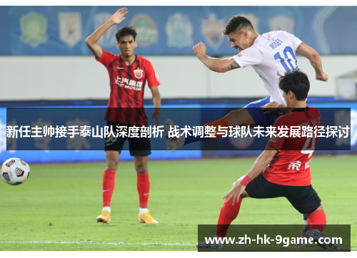 新任主帅接手泰山队深度剖析 战术调整与球队未来发展路径探讨 新任主帅接手泰山队深度剖析 战术调整与球队未来发展路径探讨