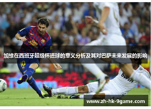 加维在西班牙超级杯进球的意义分析及其对巴萨未来发展的影响