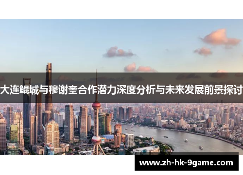 大连鲲城与穆谢奎合作潜力深度分析与未来发展前景探讨 大连鲲城与穆谢奎合作潜力深度分析与未来发展前景探讨
