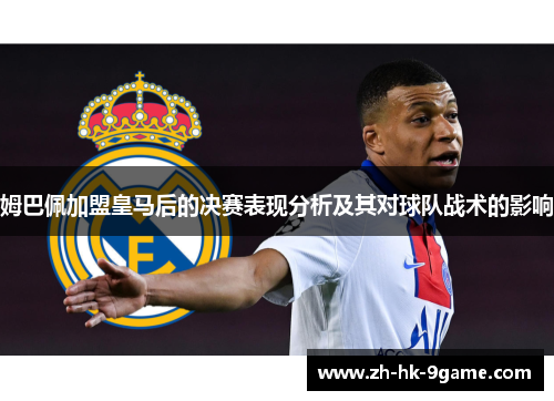 姆巴佩加盟皇马后的决赛表现分析及其对球队战术的影响 姆巴佩加盟皇马后的决赛表现分析及其对球队战术的影响