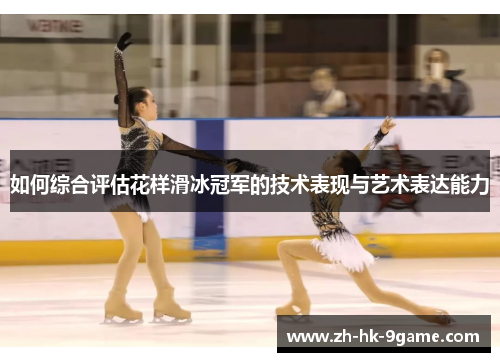 如何综合评估花样滑冰冠军的技术表现与艺术表达能力 如何综合评估花样滑冰冠军的技术表现与艺术表达能力