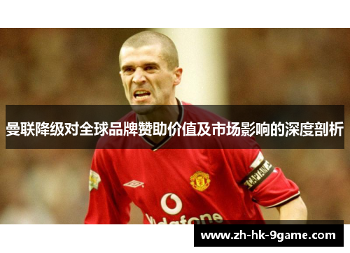 曼联降级对全球品牌赞助价值及市场影响的深度剖析 曼联降级对全球品牌赞助价值及市场影响的深度剖析
