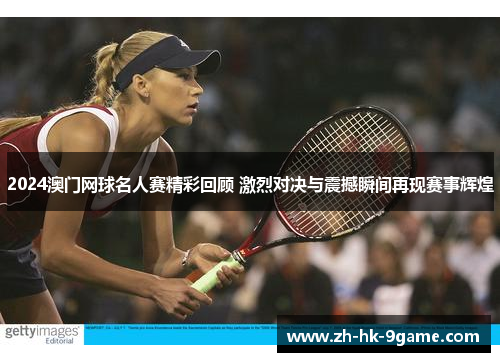 2024澳门网球名人赛精彩回顾 激烈对决与震撼瞬间再现赛事辉煌 2024澳门网球名人赛精彩回顾 激烈对决与震撼瞬间再现赛事辉煌