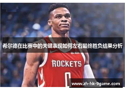 希尔德在比赛中的关键表现如何左右最终胜负结果分析 希尔德在比赛中的关键表现如何左右最终胜负结果分析