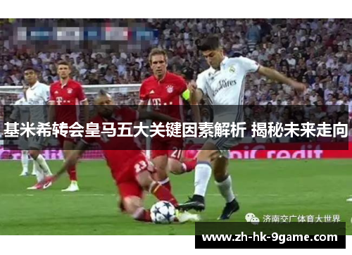 基米希转会皇马五大关键因素解析 揭秘未来走向 基米希转会皇马五大关键因素解析 揭秘未来走向