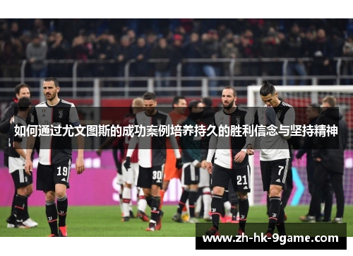 如何通过尤文图斯的成功案例培养持久的胜利信念与坚持精神 如何通过尤文图斯的成功案例培养持久的胜利信念与坚持精神