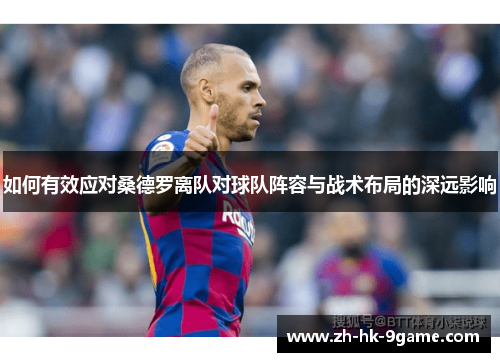 如何有效应对桑德罗离队对球队阵容与战术布局的深远影响 如何有效应对桑德罗离队对球队阵容与战术布局的深远影响