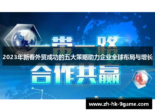 2023年新春外贸成功的五大策略助力企业全球布局与增长 2023年新春外贸成功的五大策略助力企业全球布局与增长
