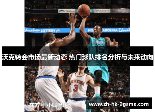 沃克转会市场最新动态 热门球队排名分析与未来动向
